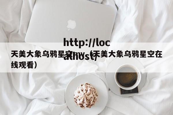 天美大象乌鸦星空mv（天美大象乌鸦星空在线观看）